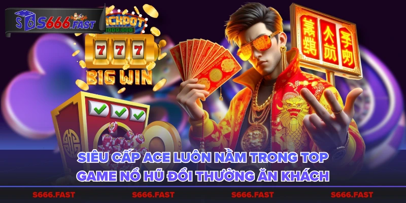 Siêu cấp ACE luôn nằm trong top game nổ hũ đổi thưởng ăn khách